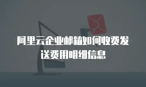 阿里云企业邮箱如何收费发送费用明细信息