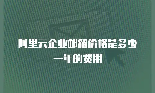 阿里云企业邮箱价格是多少一年的费用