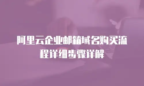 阿里云企业邮箱域名购买流程详细步骤详解