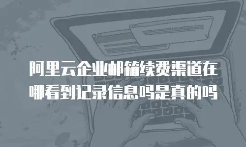 阿里云企业邮箱续费渠道在哪看到记录信息吗是真的吗