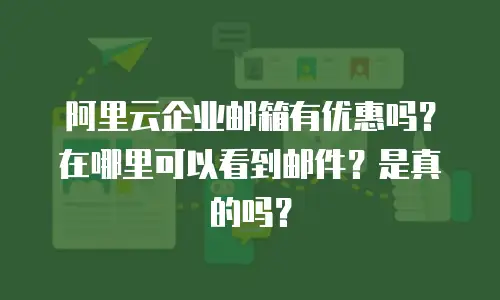 阿里云企业邮箱有优惠吗？在哪里可以看到邮件？是真的吗？