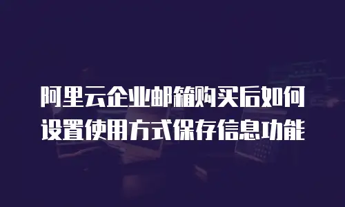 阿里云企业邮箱购买后如何设置使用方式保存信息功能