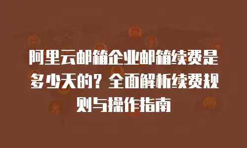 阿里云邮箱企业邮箱续费是多少天的？全面解析续费规则与操作指南
