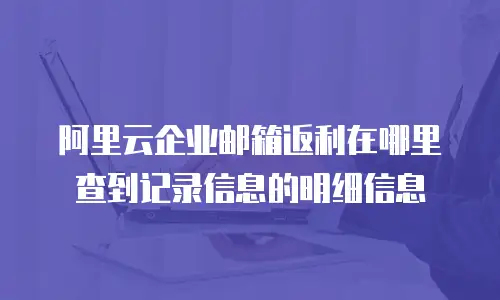 阿里云企业邮箱返利在哪里查到记录信息的明细信息