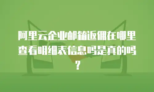 阿里云企业邮箱返佣在哪里查看明细表信息吗是真的吗?