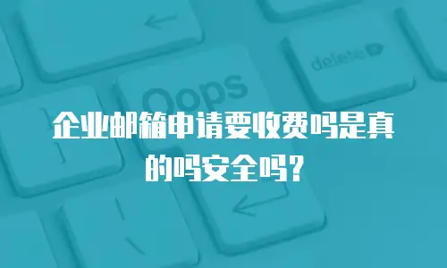 企业邮箱申请要收费吗是真的吗安全吗？