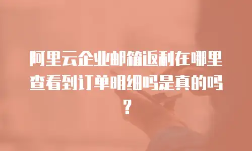 阿里云企业邮箱返利在哪里查看到订单明细吗是真的吗?