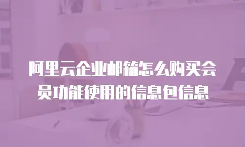 阿里云企业邮箱怎么购买会员功能使用的信息包信息