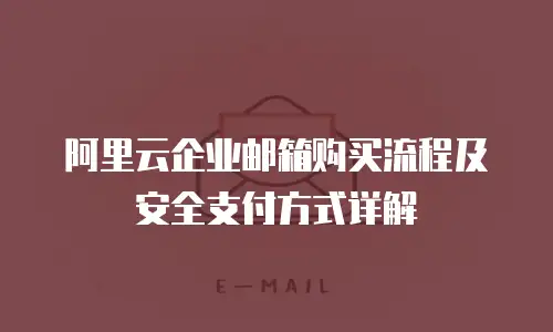 阿里云企业邮箱购买流程及安全支付方式详解