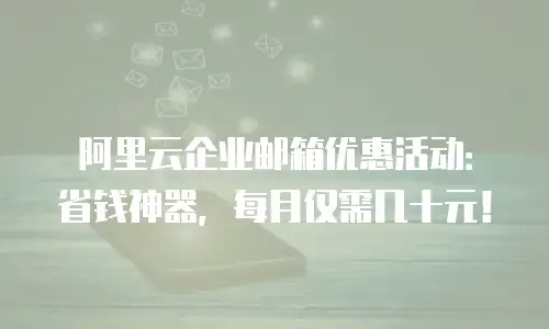 阿里云企业邮箱优惠活动：省钱神器，每月仅需几十元！