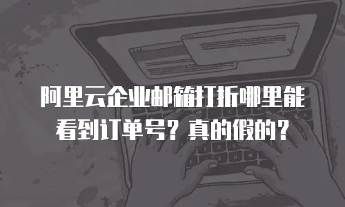 阿里云企业邮箱打折哪里能看到订单号？真的假的？