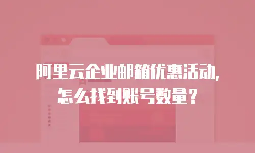 阿里云企业邮箱优惠活动，怎么找到账号数量？
