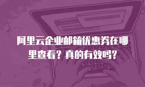阿里云企业邮箱优惠券在哪里查看？真的有效吗？