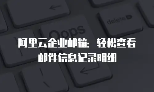 阿里云企业邮箱：轻松查看邮件信息记录明细