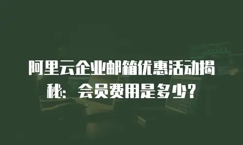 阿里云企业邮箱优惠活动揭秘：会员费用是多少？