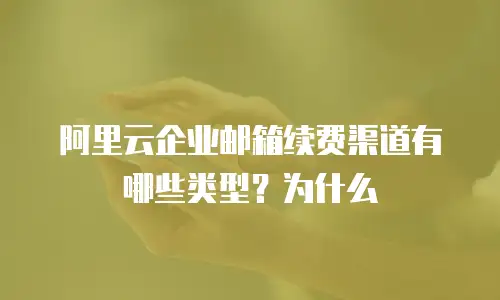 阿里云企业邮箱续费渠道有哪些类型？为什么