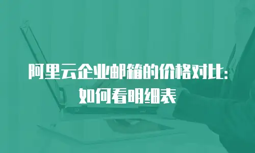 阿里云企业邮箱的价格对比：如何看明细表