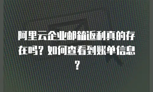阿里云企业邮箱返利真的存在吗？如何查看到账单信息？