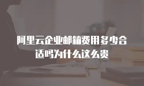 阿里云企业邮箱费用多少合适吗为什么这么贵