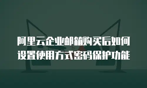 阿里云企业邮箱购买后如何设置使用方式密码保护功能