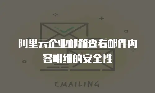 阿里云企业邮箱查看邮件内容明细的安全性