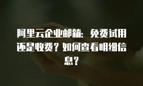 阿里云企业邮箱:免费试用还是收费?如何查看明细信息?