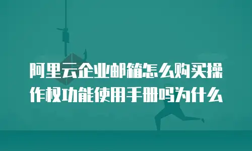 阿里云企业邮箱怎么购买操作权功能使用手册吗为什么