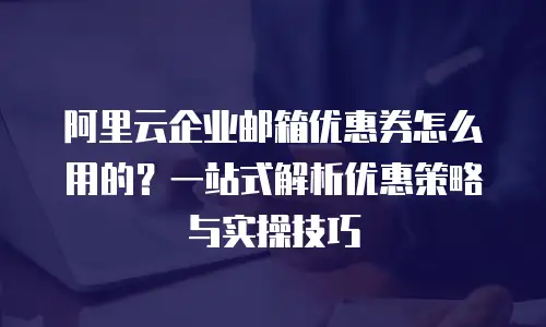 阿里云企业邮箱优惠券怎么用的？一站式解析优惠策略与实操技巧