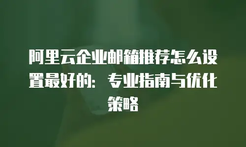 阿里云企业邮箱推荐怎么设置最好的:专业指南与优化策略