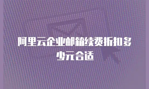 阿里云企业邮箱续费折扣多少元合适