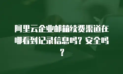 阿里云企业邮箱续费渠道在哪看到记录信息吗？安全吗？