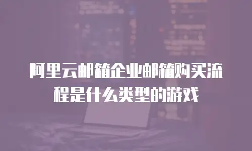 阿里云邮箱企业邮箱购买流程是什么类型的游戏