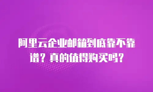 阿里云企业邮箱到底靠不靠谱？真的值得购买吗？