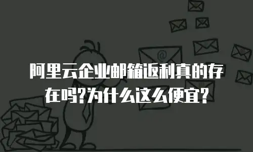 阿里云企业邮箱返利真的存在吗?为什么这么便宜?