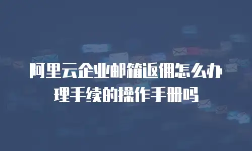 阿里云企业邮箱返佣怎么办理手续的操作手册吗
