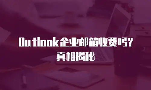 Outlook企业邮箱收费吗？真相揭秘
