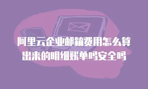 阿里云企业邮箱费用怎么算出来的明细账单吗安全吗