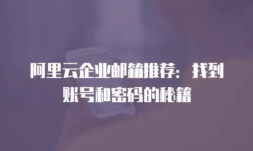 阿里云企业邮箱推荐:找到账号和密码的秘籍