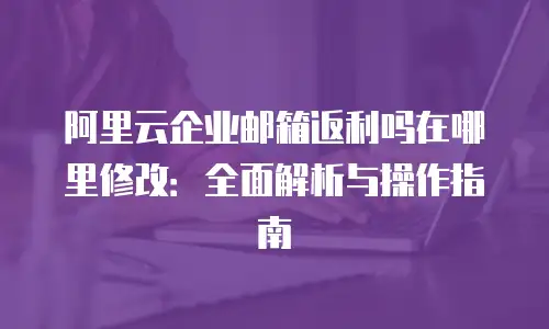 阿里云企业邮箱返利吗在哪里修改:全面解析与操作指南