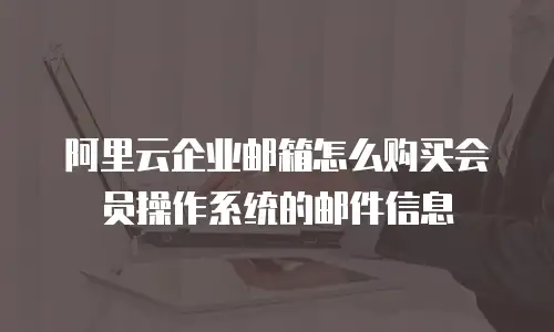 阿里云企业邮箱怎么购买会员操作系统的邮件信息