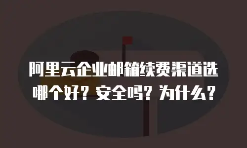 阿里云企业邮箱续费渠道选哪个好？安全吗？为什么？