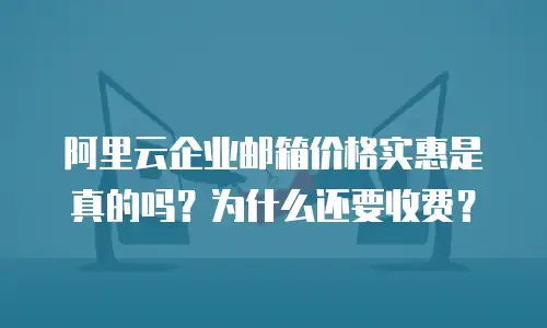 阿里云企业邮箱价格实惠是真的吗?为什么还要收费?