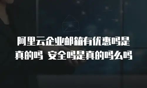 阿里云企业邮箱有优惠吗是真的吗 安全吗是真的吗么吗