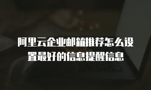 阿里云企业邮箱推荐怎么设置最好的信息提醒信息