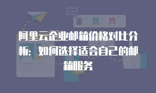 阿里云企业邮箱价格对比分析：如何选择适合自己的邮箱服务
