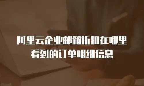 阿里云企业邮箱折扣在哪里看到的订单明细信息