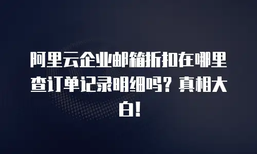 阿里云企业邮箱折扣在哪里查订单记录明细吗？真相大白！