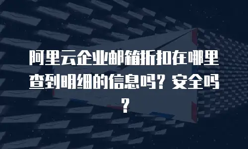 阿里云企业邮箱折扣在哪里查到明细的信息吗？安全吗？