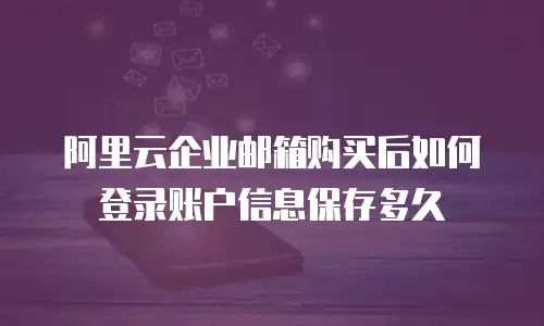 阿里云企业邮箱购买后如何登录账户信息保存多久