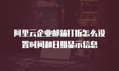 阿里云企业邮箱打折怎么设置时间和日期显示信息